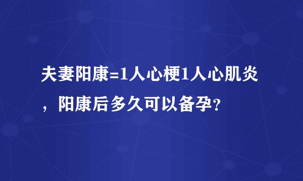 夫妻阳康=1人心梗1人心肌炎，阳康后多久可以备孕？