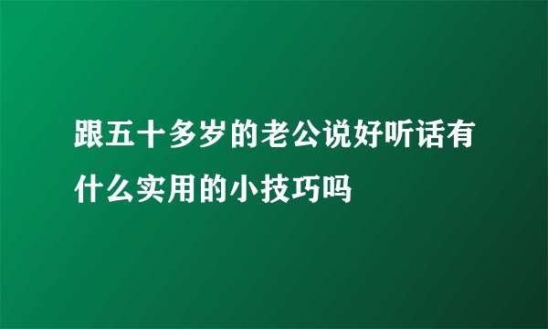 跟五十多岁的老公说好听话有什么实用的小技巧吗