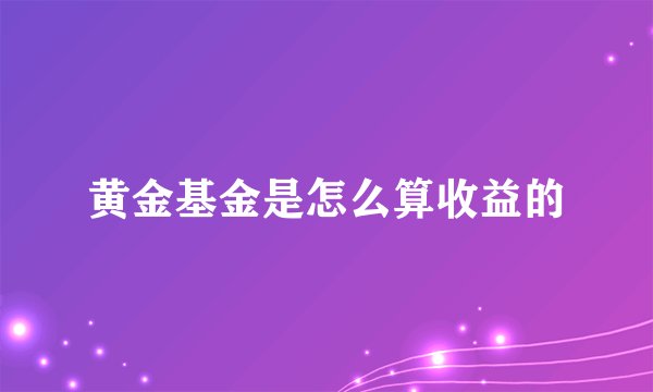 黄金基金是怎么算收益的