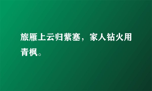 旅雁上云归紫塞，家人钻火用青枫。