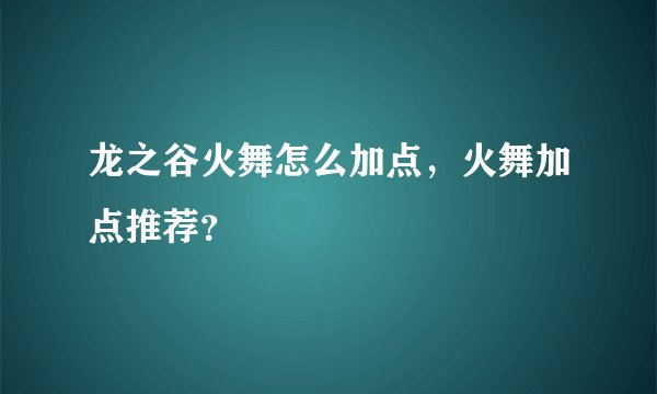 龙之谷火舞怎么加点，火舞加点推荐？
