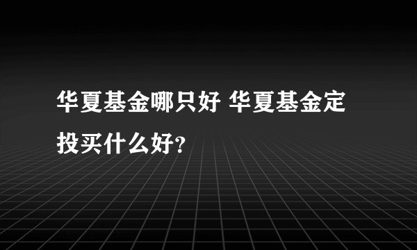 华夏基金哪只好 华夏基金定投买什么好？