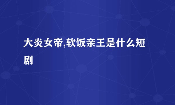 大炎女帝,软饭亲王是什么短剧