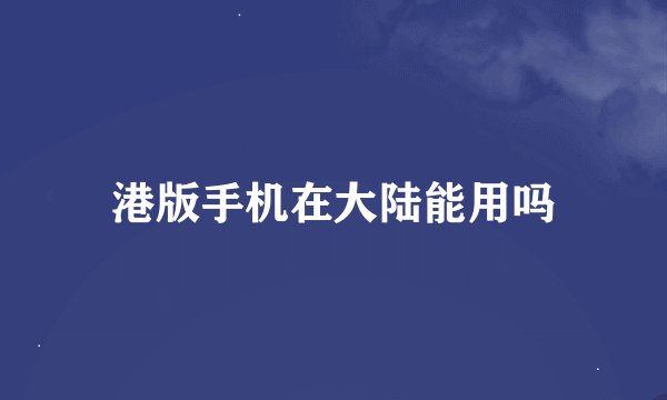 港版手机在大陆能用吗