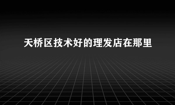 天桥区技术好的理发店在那里