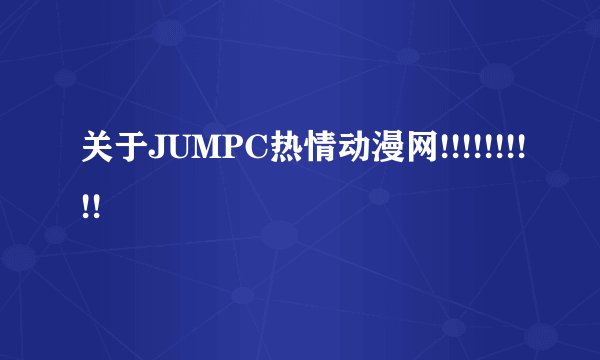 关于JUMPC热情动漫网!!!!!!!!!!