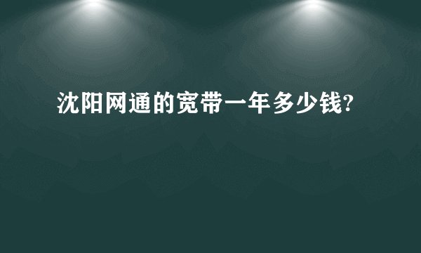 沈阳网通的宽带一年多少钱?
