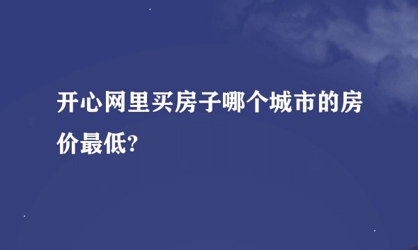 开心网里买房子哪个城市的房价最低?