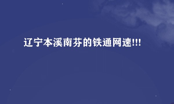 辽宁本溪南芬的铁通网速!!!