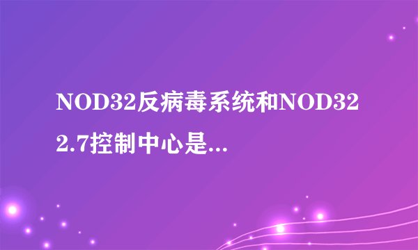 NOD32反病毒系统和NOD32 2.7控制中心是同一种的吗?