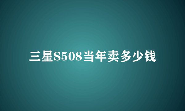 三星S508当年卖多少钱
