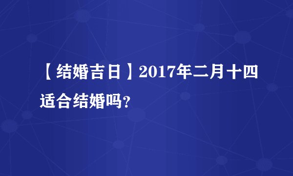 【结婚吉日】2017年二月十四适合结婚吗？