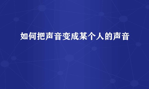如何把声音变成某个人的声音