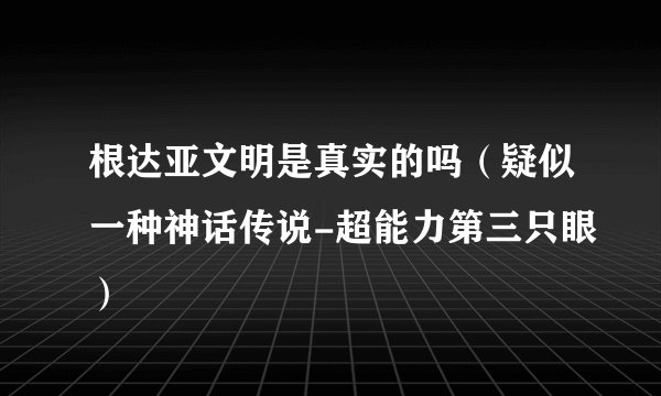 根达亚文明是真实的吗（疑似一种神话传说-超能力第三只眼）