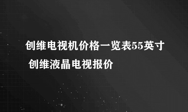 创维电视机价格一览表55英寸 创维液晶电视报价