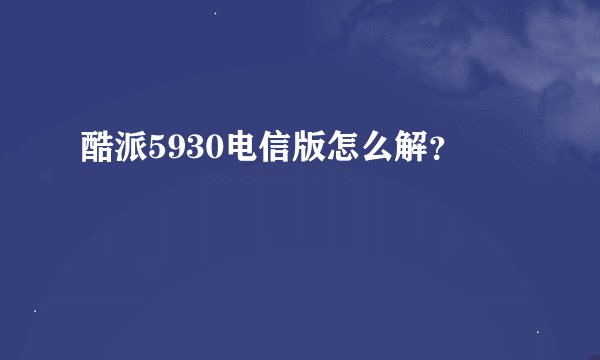 酷派5930电信版怎么解？