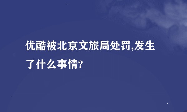 优酷被北京文旅局处罚,发生了什么事情?