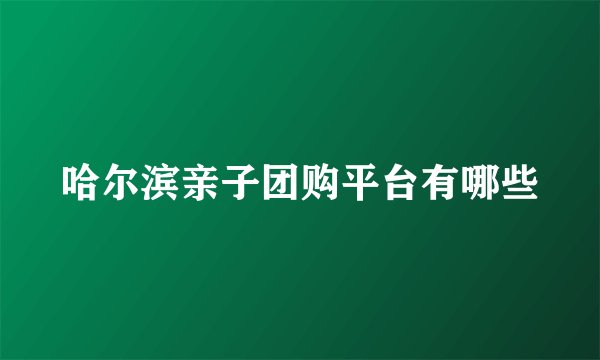 哈尔滨亲子团购平台有哪些