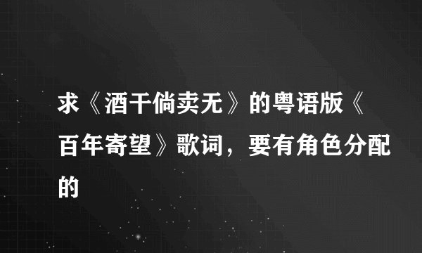 求《酒干倘卖无》的粤语版《百年寄望》歌词，要有角色分配的