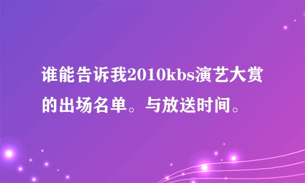 谁能告诉我2010kbs演艺大赏的出场名单。与放送时间。