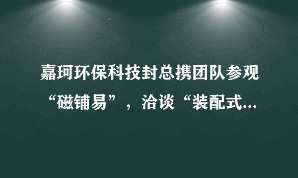 嘉珂环保科技封总携团队参观“磁铺易”,洽谈“装配式=石膏自流平”+磁性铺贴材料+高端岩板铺装项目合作。