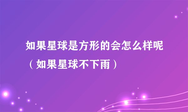 如果星球是方形的会怎么样呢（如果星球不下雨）