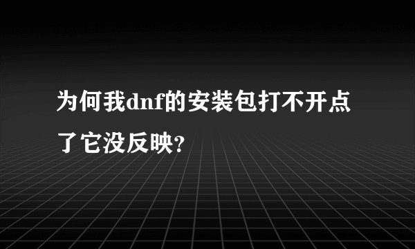 为何我dnf的安装包打不开点了它没反映？