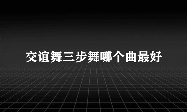交谊舞三步舞哪个曲最好