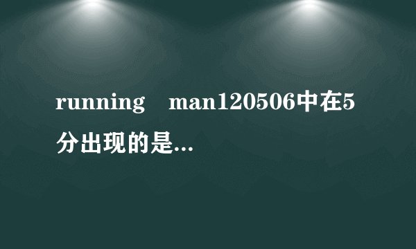 running man120506中在5分出现的是running man哪一期
