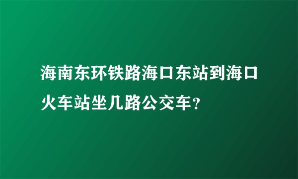 海南东环铁路海口东站到海口火车站坐几路公交车？