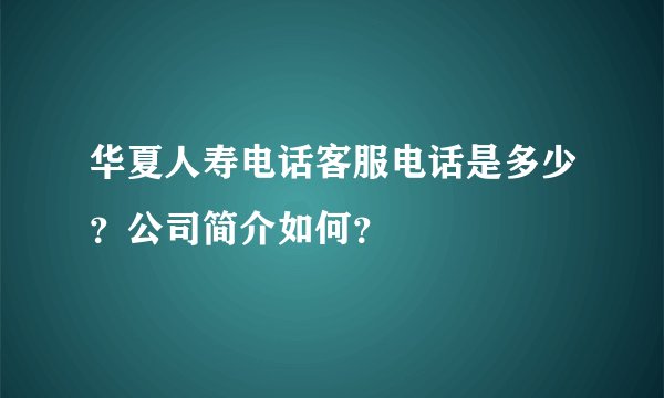 华夏人寿电话客服电话是多少？公司简介如何？