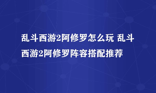 乱斗西游2阿修罗怎么玩 乱斗西游2阿修罗阵容搭配推荐