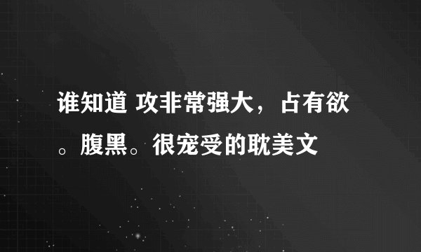 谁知道 攻非常强大，占有欲。腹黑。很宠受的耽美文