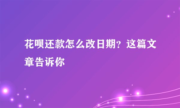 花呗还款怎么改日期？这篇文章告诉你