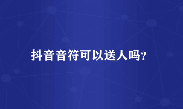 抖音音符可以送人吗?