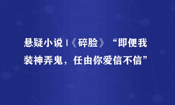悬疑小说 |《碎脸》“即便我装神弄鬼,任由你爱信不信”