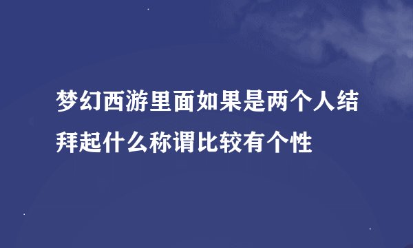 梦幻西游里面如果是两个人结拜起什么称谓比较有个性