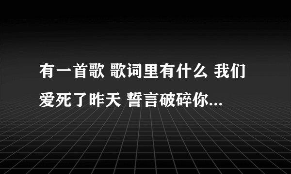 有一首歌 歌词里有什么 我们爱死了昨天 誓言破碎你的脸...告诉我歌名吧 谢谢
