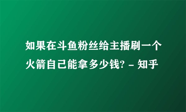 如果在斗鱼粉丝给主播刷一个火箭自己能拿多少钱? - 知乎