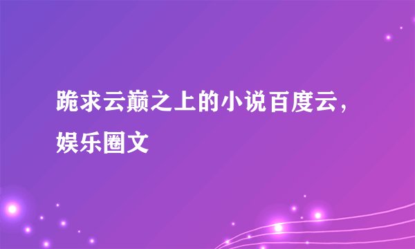 跪求云巅之上的小说百度云,娱乐圈文