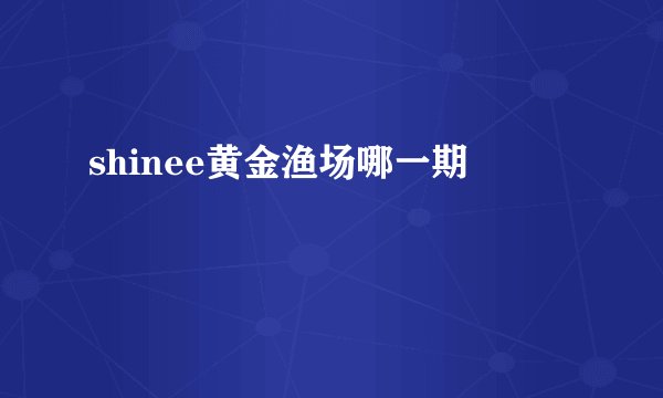 shinee黄金渔场哪一期