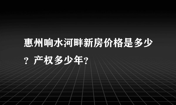 惠州响水河畔新房价格是多少？产权多少年？
