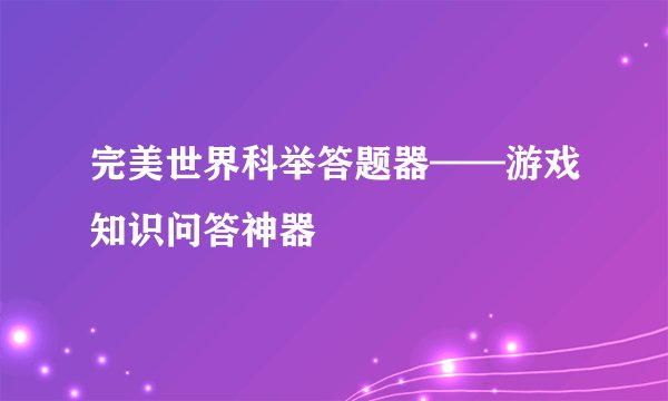完美世界科举答题器——游戏知识问答神器