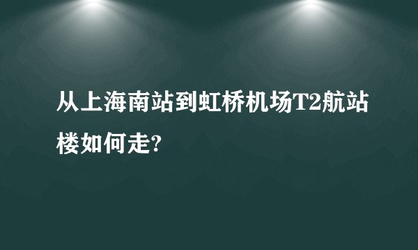 从上海南站到虹桥机场T2航站楼如何走?