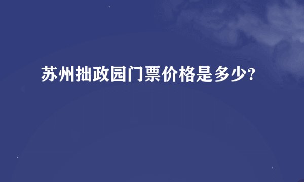 苏州拙政园门票价格是多少?