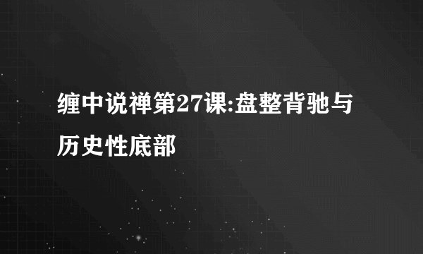 缠中说禅第27课:盘整背驰与历史性底部