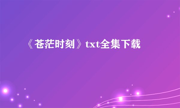 《苍茫时刻》txt全集下载