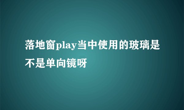 落地窗play当中使用的玻璃是不是单向镜呀