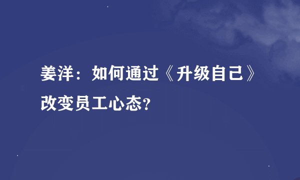 姜洋：如何通过《升级自己》改变员工心态？
