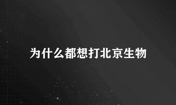 为什么都想打北京生物
